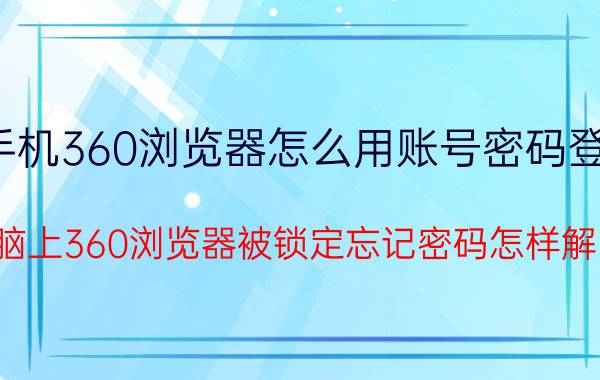 手机360浏览器怎么用账号密码登录 电脑上360浏览器被锁定忘记密码怎样解除？